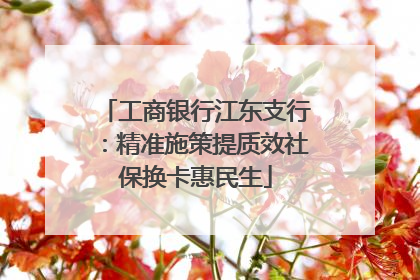 工商银行江东支行：精准施策提质效社保换卡惠民生