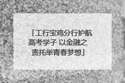 工行宝鸡分行护航高考学子 以金融之责托举青春梦想