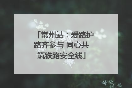 常州站：爱路护路齐参与 同心共筑铁路安全线