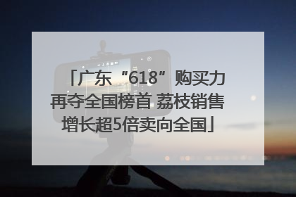广东“618”购买力再夺全国榜首 荔枝销售增长超5倍卖向全国