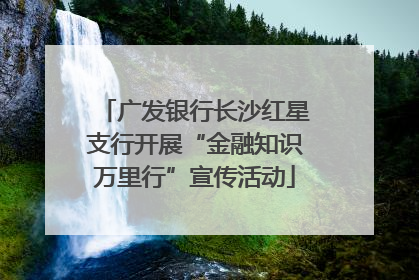 广发银行长沙红星支行开展“金融知识万里行”宣传活动