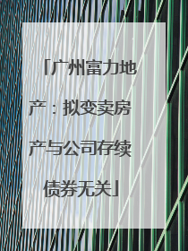 广州富力地产：拟变卖房产与公司存续债券无关