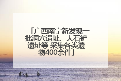 广西南宁新发现一批洞穴遗址、大石铲遗址等 采集各类遗物400余件