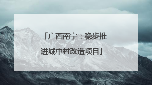 广西南宁：稳步推进城中村改造项目