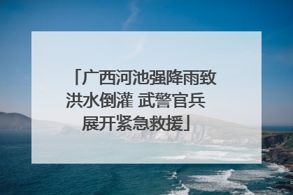 广西河池强降雨致洪水倒灌 武警官兵展开紧急救援