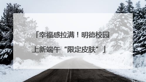 幸福感拉满！明德校园上新端午“限定皮肤”