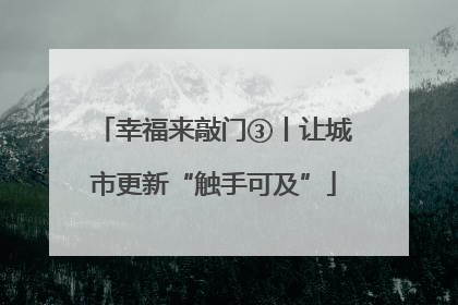 幸福来敲门③丨让城市更新“触手可及”