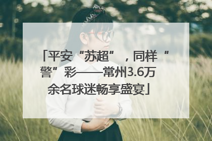 平安“苏超”，同样“警”彩——常州3.6万余名球迷畅享盛宴