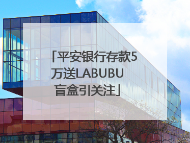 平安银行存款5万送LABUBU盲盒引关注