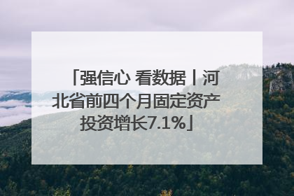 强信心 看数据丨河北省前四个月固定资产投资增长7.1%