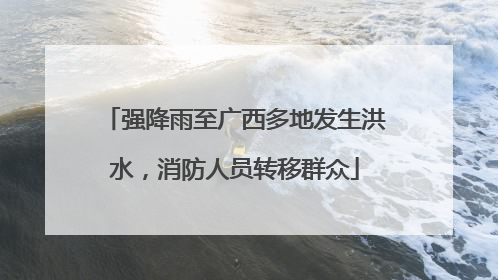 强降雨至广西多地发生洪水，消防人员转移群众