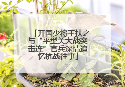 开国少将王扶之与“平型关大战突击连”官兵深情追忆抗战往事