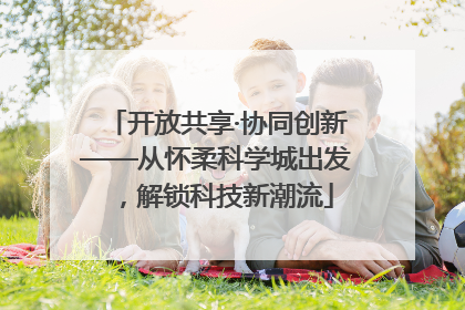 开放共享·协同创新——从怀柔科学城出发，解锁科技新潮流