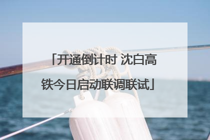开通倒计时 沈白高铁今日启动联调联试