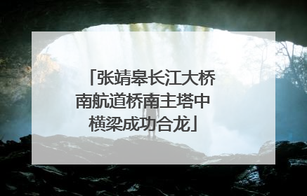 张靖皋长江大桥南航道桥南主塔中横梁成功合龙