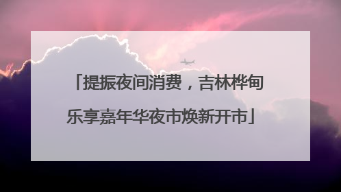 提振夜间消费，吉林桦甸乐享嘉年华夜市焕新开市
