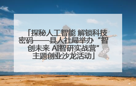 探秘人工智能 解锁科技密码——县人社局举办“智创未来 AI智研实战营”主题创业沙龙活动
