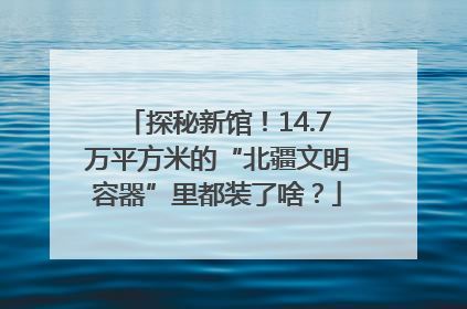 探秘新馆！14.7万平方米的“北疆文明容器”里都装了啥？