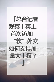 总台记者观察丨英王首次访加 “软”外交如何支持加拿大主权？