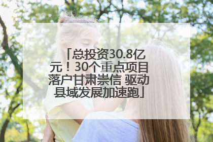 总投资30.8亿元！30个重点项目落户甘肃崇信 驱动县域发展加速跑