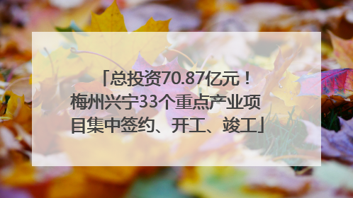 总投资70.87亿元！梅州兴宁33个重点产业项目集中签约、开工、竣工