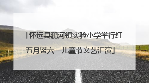 怀远县淝河镇实验小学举行红五月暨六一儿童节文艺汇演