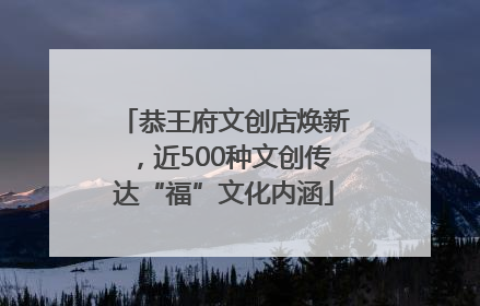 恭王府文创店焕新，近500种文创传达“福”文化内涵