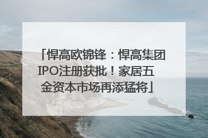 悍高欧锦锋：悍高集团IPO注册获批！家居五金资本市场再添猛将