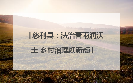 慈利县：法治春雨润沃土 乡村治理焕新颜