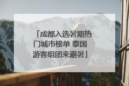 成都入选暑期热门城市榜单 泰国游客组团来避暑