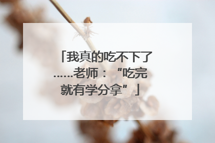 我真的吃不下了……老师：“吃完就有学分拿”