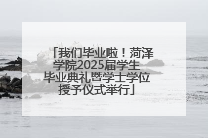 我们毕业啦！菏泽学院2025届学生毕业典礼暨学士学位授予仪式举行