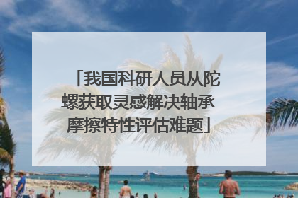 我国科研人员从陀螺获取灵感解决轴承摩擦特性评估难题