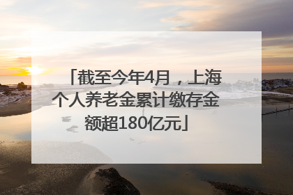 截至今年4月，上海个人养老金累计缴存金额超180亿元