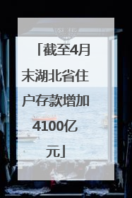 截至4月末湖北省住户存款增加4100亿元