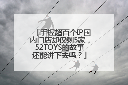 手握超百个IP国内门店却仅剩5家，52TOYS的故事还能讲下去吗？