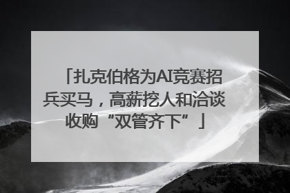 扎克伯格为AI竞赛招兵买马，高薪挖人和洽谈收购“双管齐下”