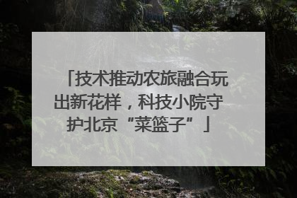 技术推动农旅融合玩出新花样，科技小院守护北京“菜篮子”