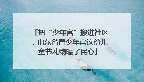 把“少年宫”搬进社区，山东省青少年宫这份儿童节礼物暖了民心