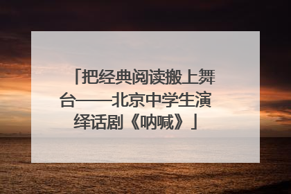 把经典阅读搬上舞台——北京中学生演绎话剧《呐喊》
