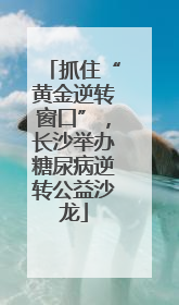 抓住“黄金逆转窗口”，长沙举办糖尿病逆转公益沙龙