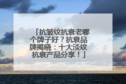 抗皱纹抗衰老哪个牌子好？抗衰品牌揭晓：十大淡纹抗衰产品分享！