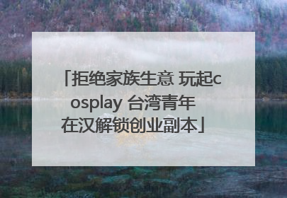 拒绝家族生意 玩起cosplay 台湾青年在汉解锁创业副本