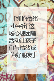 拥抱情绪小宇宙 这场心理团辅活动让孩子们与情绪成为好朋友
