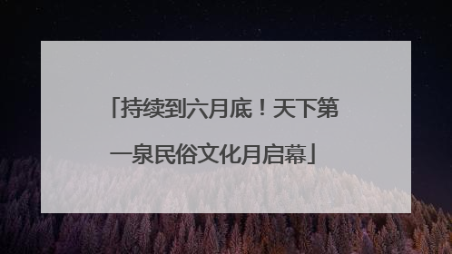 持续到六月底！天下第一泉民俗文化月启幕