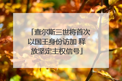 查尔斯三世将首次以国王身份访加 释放坚定主权信号