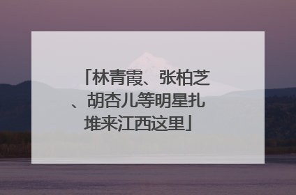 林青霞、张柏芝、胡杏儿等明星扎堆来江西这里