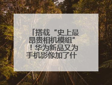 搭载“史上最昂贵相机模组”！华为新品又为手机影像加了什么“猛料”？
