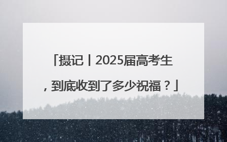 摄记丨2025届高考生，到底收到了多少祝福？