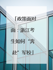 政策面对面：浙江考生如何“奔赴”军校